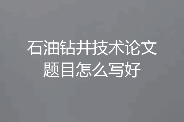 石油钻井技术论文题目怎么写好