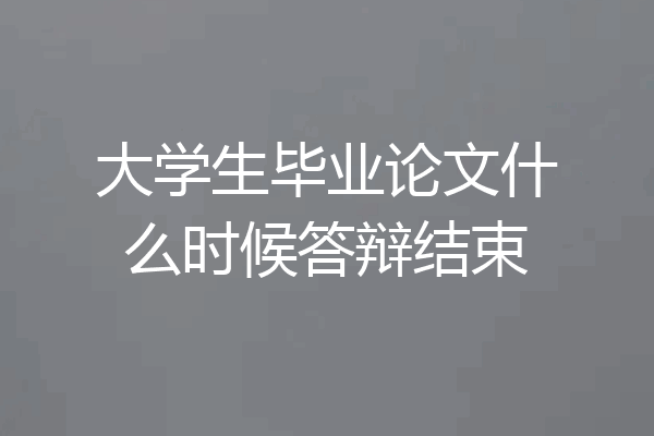 大学生毕业论文什么时候答辩结束