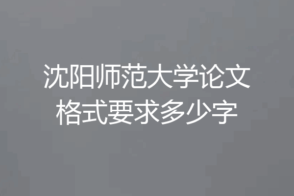 沈阳师范大学论文格式要求多少字