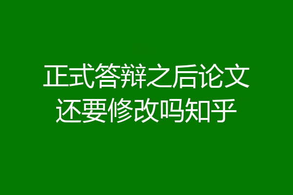 正式答辩之后论文还要修改吗知乎