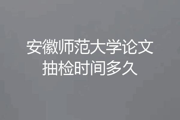 安徽师范大学论文抽检时间多久