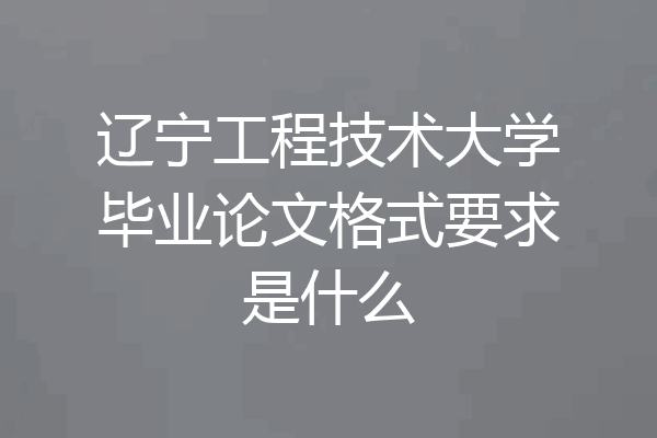 辽宁工程技术大学毕业论文格式要求是什么