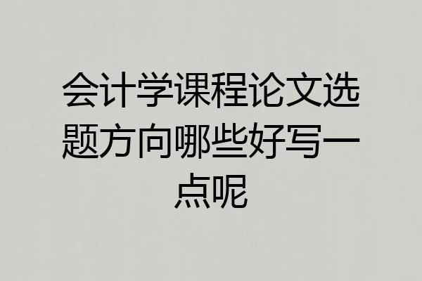 会计学课程论文选题方向哪些好写一点呢