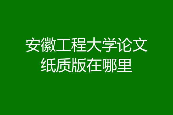 安徽工程大学论文纸质版在哪里