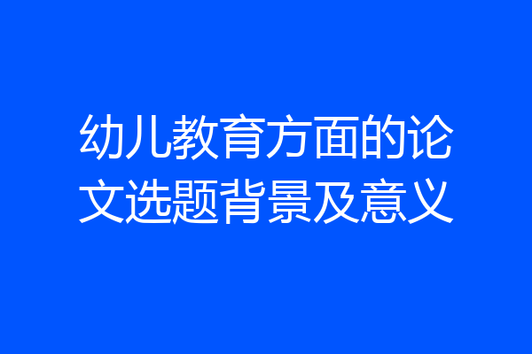 幼儿教育方面的论文选题背景及意义
