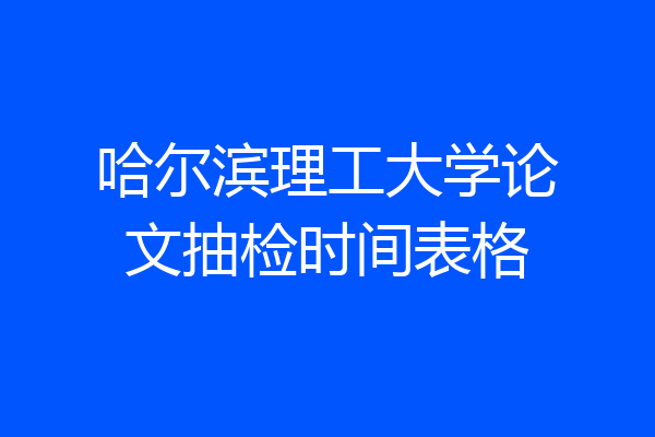 哈尔滨理工大学论文抽检时间表格