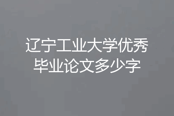 辽宁工业大学优秀毕业论文多少字