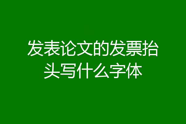 发表论文的发票抬头写什么字体