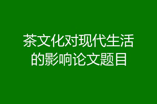 茶文化对现代生活的影响论文题目