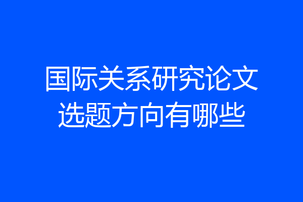国际关系研究论文选题方向有哪些