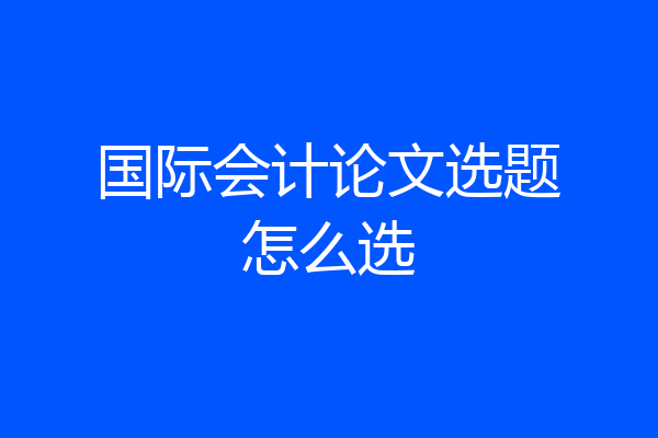 国际会计论文选题怎么选