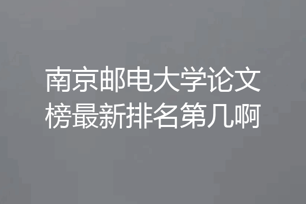 南京邮电大学论文榜最新排名第几啊