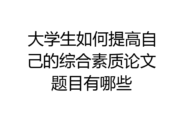 大学生如何提高自己的综合素质论文题目有哪些