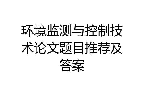 环境监测与控制技术论文题目推荐及答案