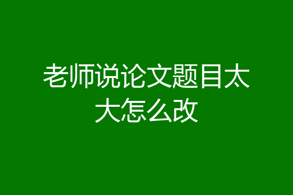 老师说论文题目太大怎么改