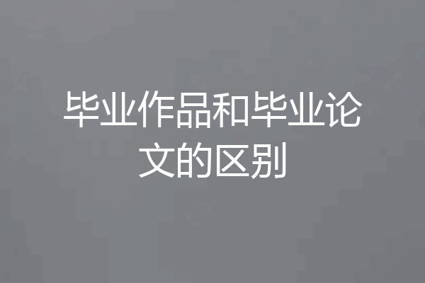 毕业作品和毕业论文的区别