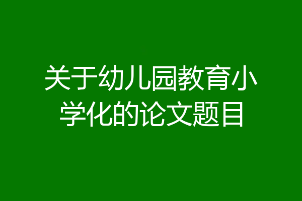 关于幼儿园教育小学化的论文题目