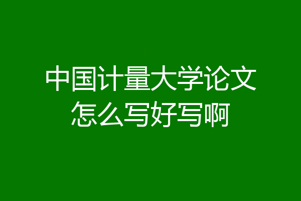 中国计量大学论文怎么写好写啊