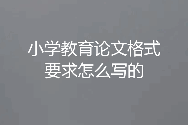 小学教育论文格式要求怎么写的
