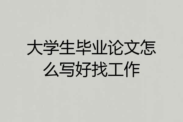 大学生毕业论文怎么写好找工作
