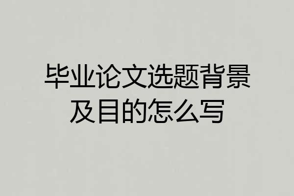 毕业论文选题背景及目的怎么写