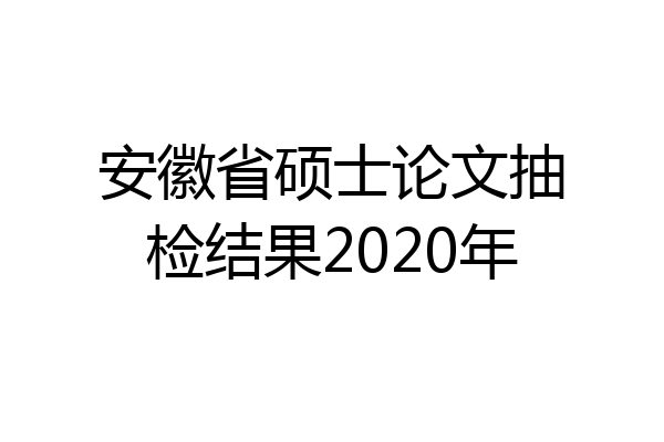 安徽省硕士论文抽检结果2020年