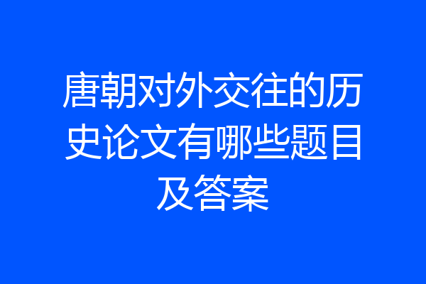 唐朝对外交往的历史论文有哪些题目及答案