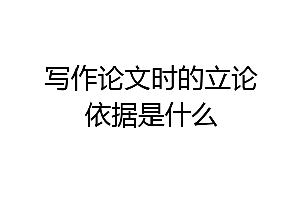 写作论文时的立论依据是什么