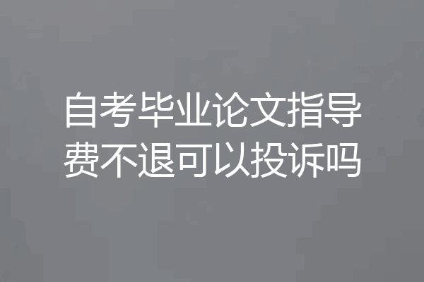 自考毕业论文指导费不退可以投诉吗