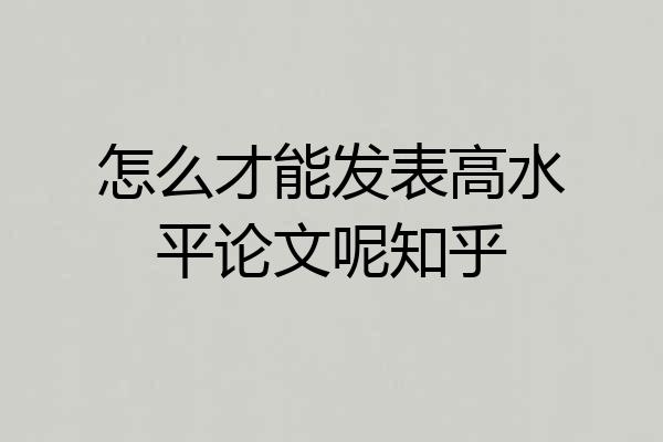 怎么才能发表高水平论文呢知乎