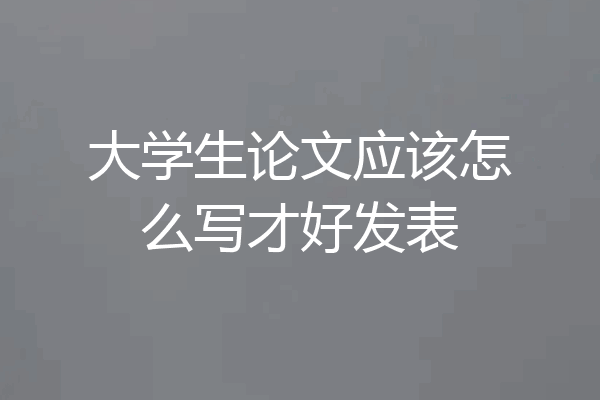 大学生论文应该怎么写才好发表