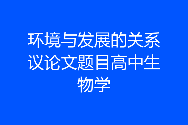 环境与发展的关系议论文题目高中生物学