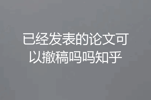 已经发表的论文可以撤稿吗吗知乎
