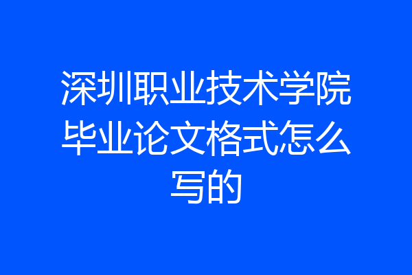 深圳职业技术学院毕业论文格式怎么写的