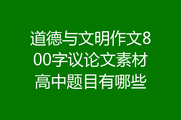 道德与文明作文800字议论文素材高中题目有哪些