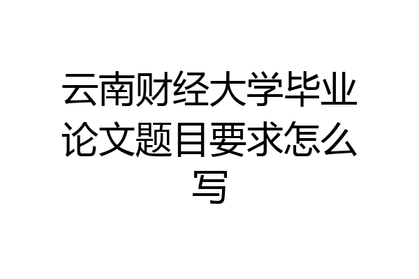 云南财经大学毕业论文题目要求怎么写