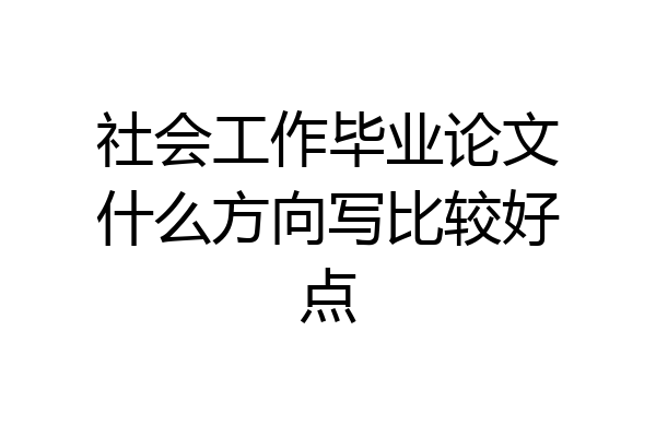 社会工作毕业论文什么方向写比较好点