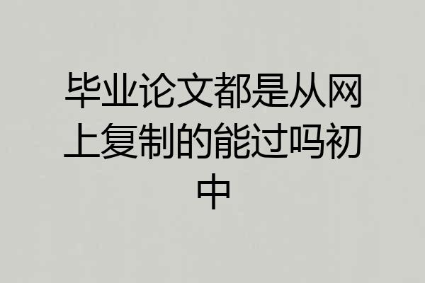 毕业论文都是从网上复制的能过吗初中