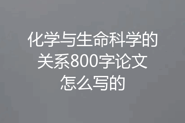 化学与生命科学的关系800字论文怎么写的