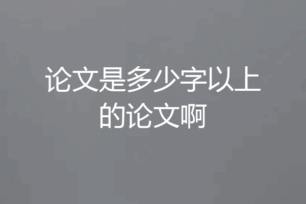 论文是多少字以上的论文啊