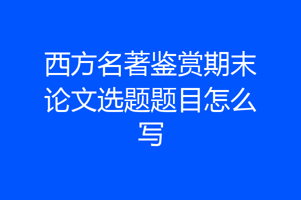 西方名著鉴赏期末论文选题题目怎么写