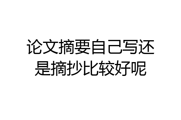 论文摘要自己写还是摘抄比较好呢
