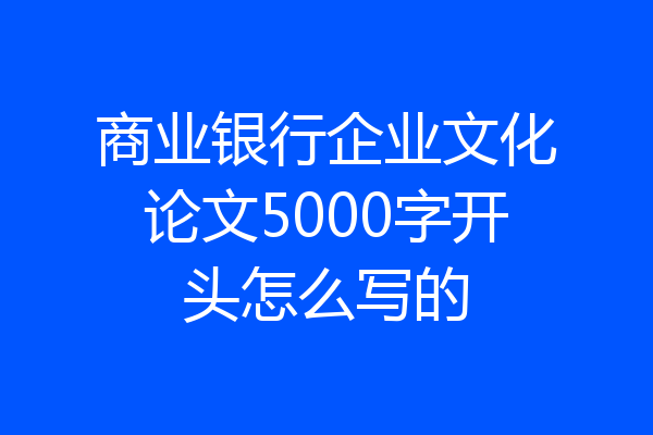 商业银行企业文化论文5000字开头怎么写的