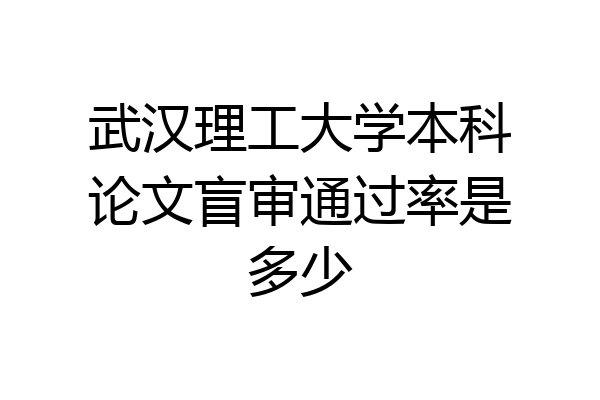 武汉理工大学本科论文盲审通过率是多少