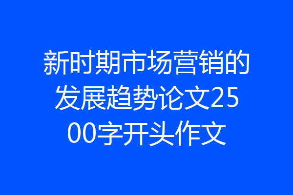 新时期市场营销的发展趋势论文2500字开头作文