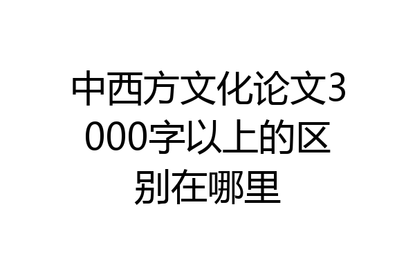 中西方文化论文3000字以上的区别在哪里
