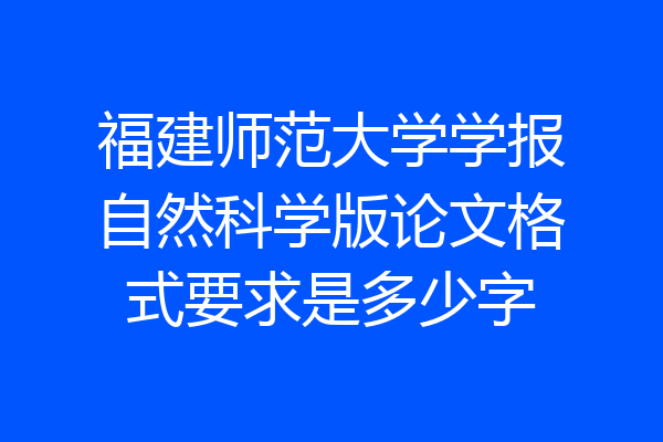 福建师范大学学报自然科学版论文格式要求是多少字