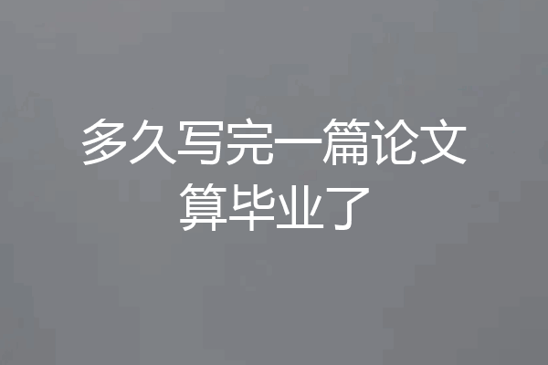 多久写完一篇论文算毕业了