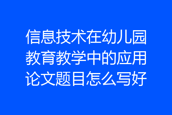 信息技术在幼儿园教育教学中的应用论文题目怎么写好