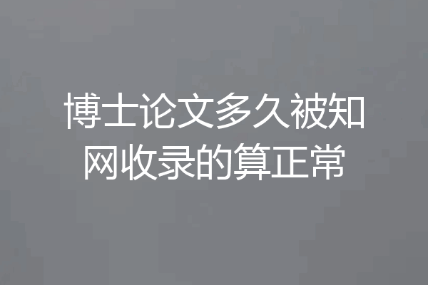 博士论文多久被知网收录的算正常